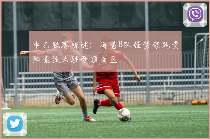 中乙联赛综述：海港B队强势领跑贵阳竞技大胜登顶南区