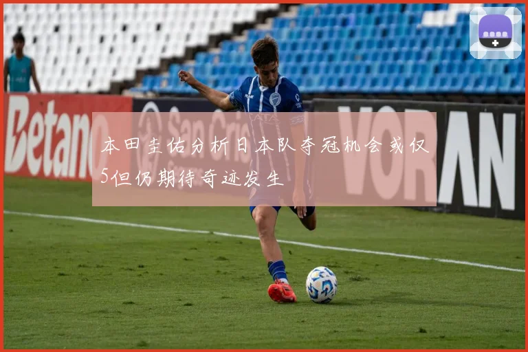 本田圭佑分析日本队夺冠机会或仅5但仍期待奇迹发生