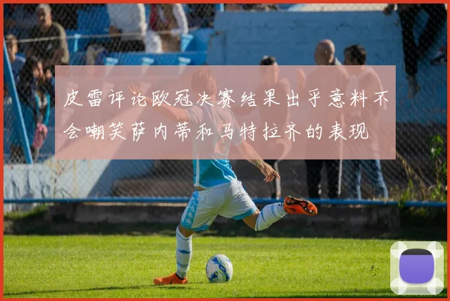皮雷评论欧冠决赛结果出乎意料不会嘲笑萨内蒂和马特拉齐的表现