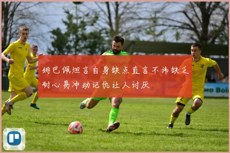 姆巴佩坦言自身缺点直言不讳缺乏耐心易冲动记仇让人讨厌