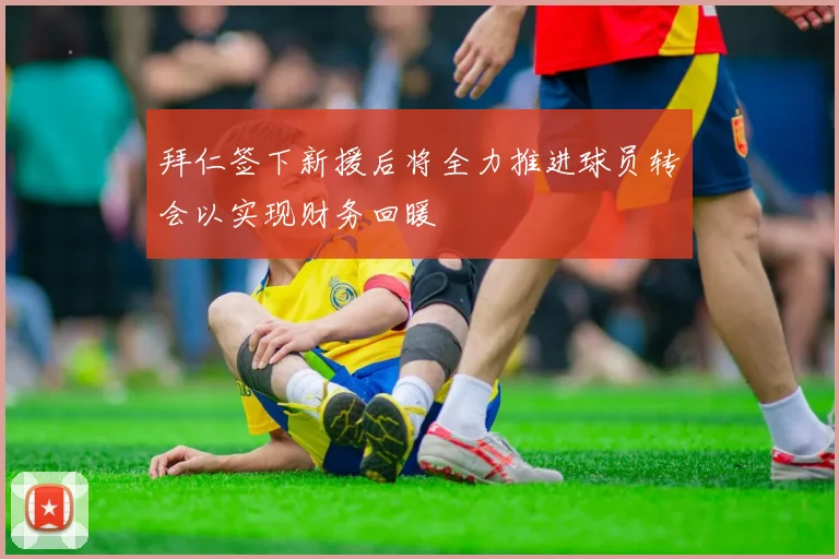 拜仁签下新援后将全力推进球员转会以实现财务回暖