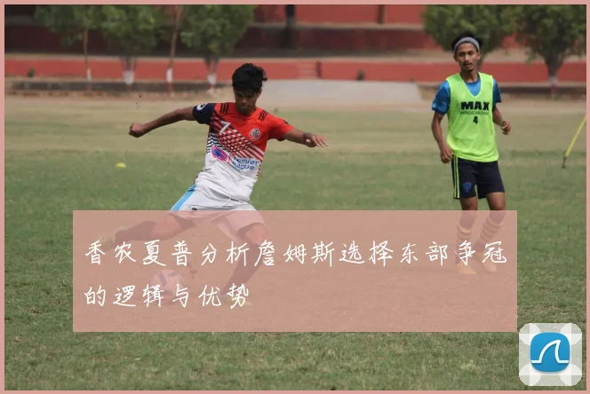 香农夏普分析詹姆斯选择东部争冠的逻辑与优势