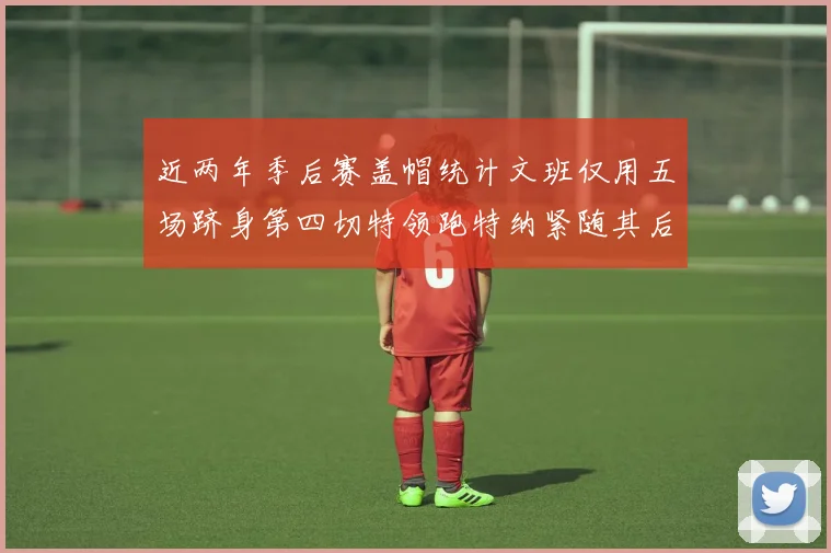 近两年季后赛盖帽统计文班仅用五场跻身第四切特领跑特纳紧随其后