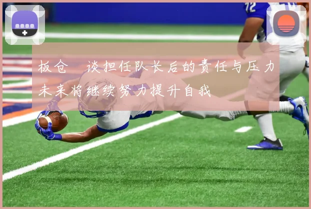 板仓滉谈担任队长后的责任与压力未来将继续努力提升自我