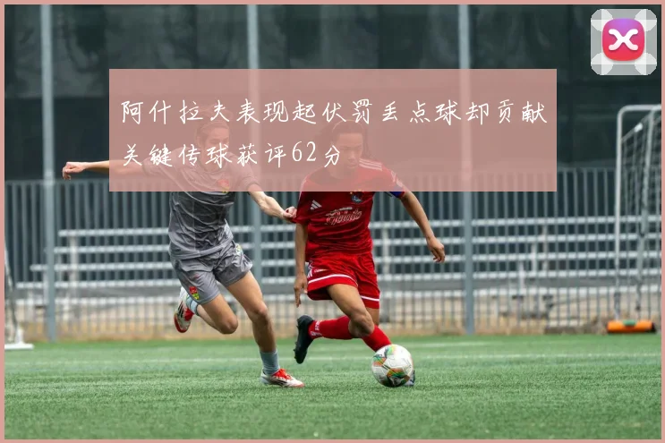 阿什拉夫表现起伏罚丢点球却贡献关键传球获评62分