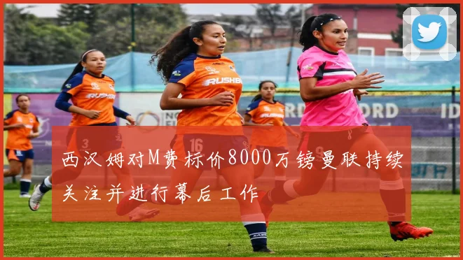 西汉姆对M费标价8000万镑曼联持续关注并进行幕后工作