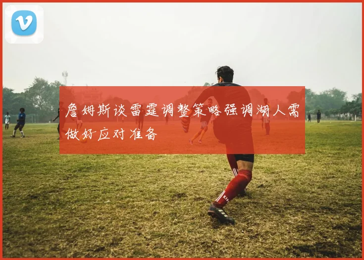 詹姆斯谈雷霆调整策略强调湖人需做好应对准备