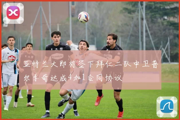 亚特兰大即将签下拜仁二队中卫普尔季奇达成4加1合同协议