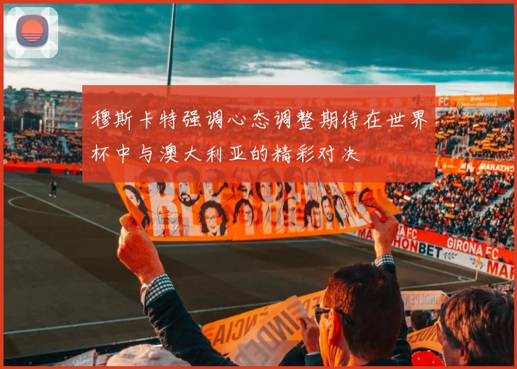 穆斯卡特强调心态调整期待在世界杯中与澳大利亚的精彩对决