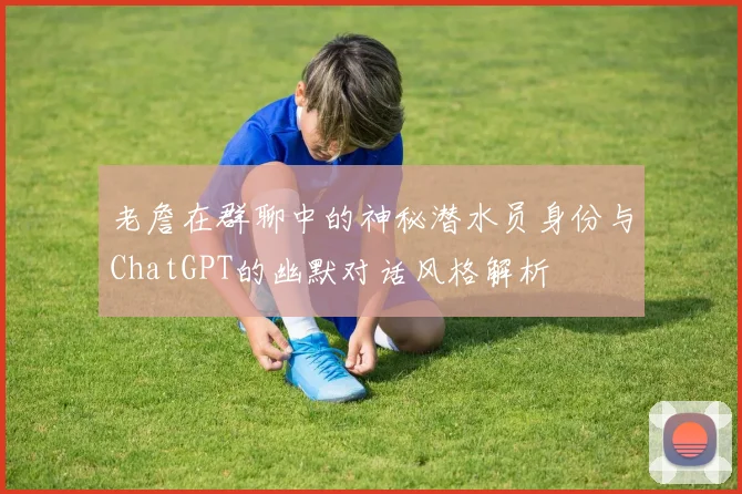 老詹在群聊中的神秘潜水员身份与ChatGPT的幽默对话风格解析