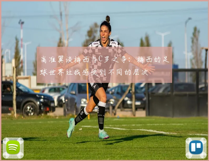 高准翼谈梅西与C罗之争：梅西的足球世界让我感受到不同的层次