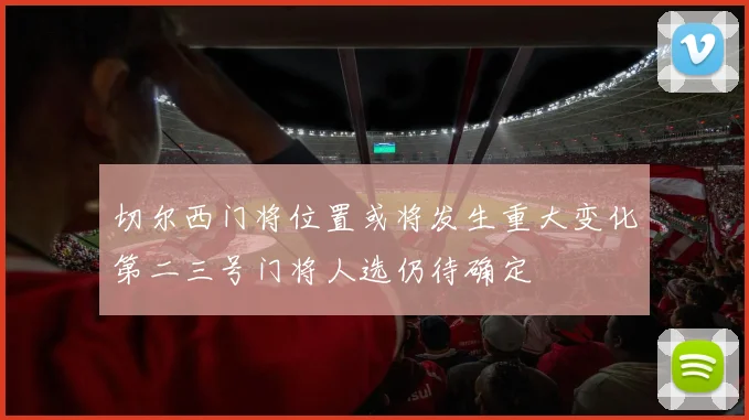 切尔西门将位置或将发生重大变化第二三号门将人选仍待确定