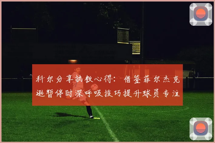 科尔分享执教心得：借鉴菲尔杰克逊暂停时深呼吸技巧提升球员专注力